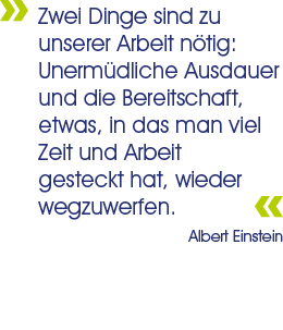 Zwei Dinge sind zu unserer Arbeit nötig: Unermüdliche Ausdauer und die Bereitschaft, etwas, in das man viel Zeit und Arbeit gesteckt hat, wieder wegzuwerfen. – Albert Einstein